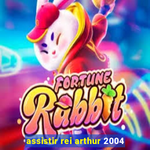 assistir rei arthur 2004